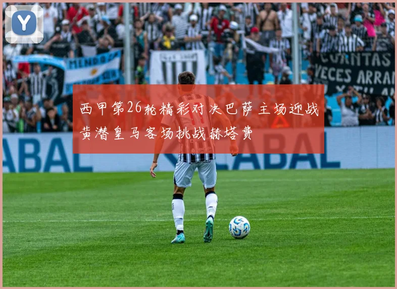 西甲第26轮精彩对决巴萨主场迎战黄潜皇马客场挑战赫塔费