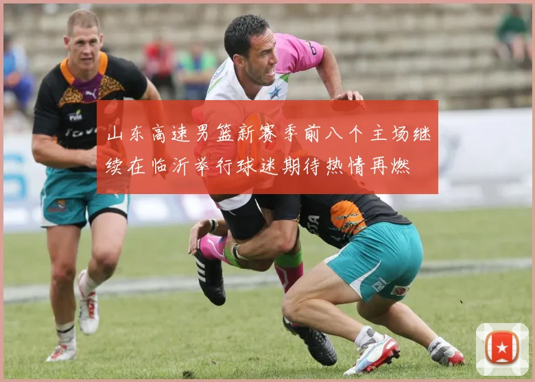 山东高速男篮新赛季前八个主场继续在临沂举行球迷期待热情再燃
