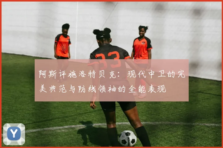 阿斯评施洛特贝克：现代中卫的完美典范与防线领袖的全能表现