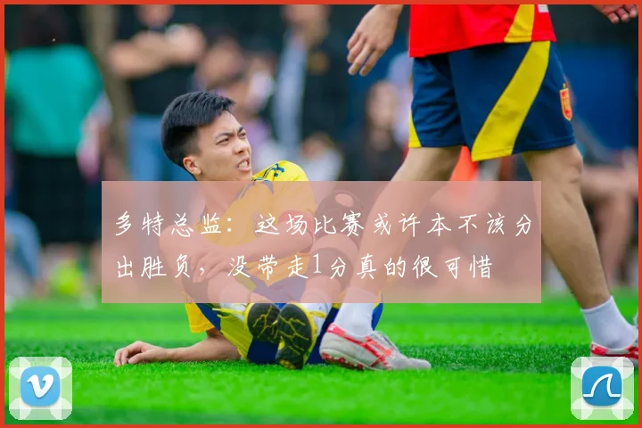 多特总监：这场比赛或许本不该分出胜负，没带走1分真的很可惜