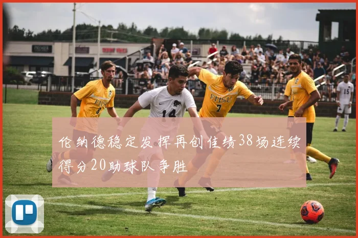 伦纳德稳定发挥再创佳绩38场连续得分20助球队争胜