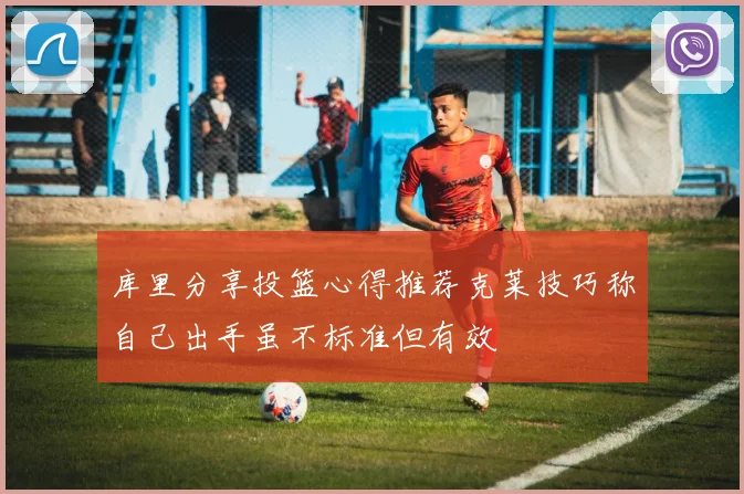 库里分享投篮心得推荐克莱技巧称自己出手虽不标准但有效