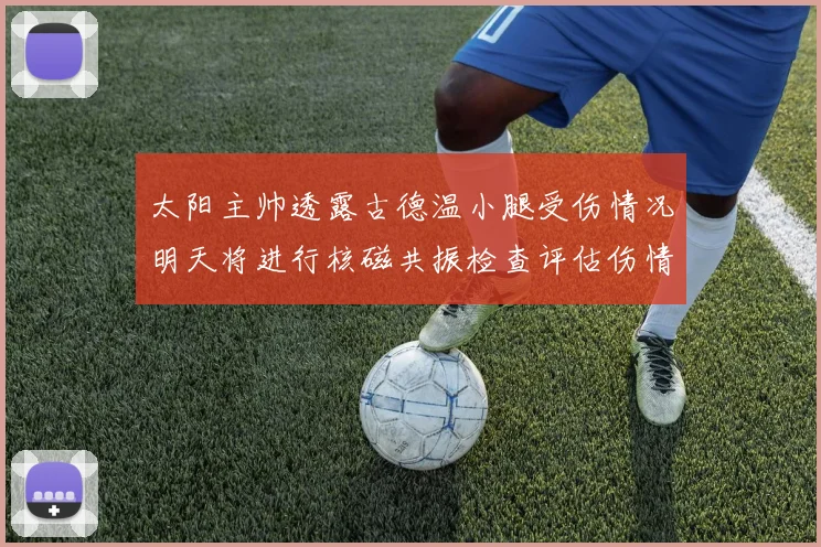 太阳主帅透露古德温小腿受伤情况明天将进行核磁共振检查评估伤情