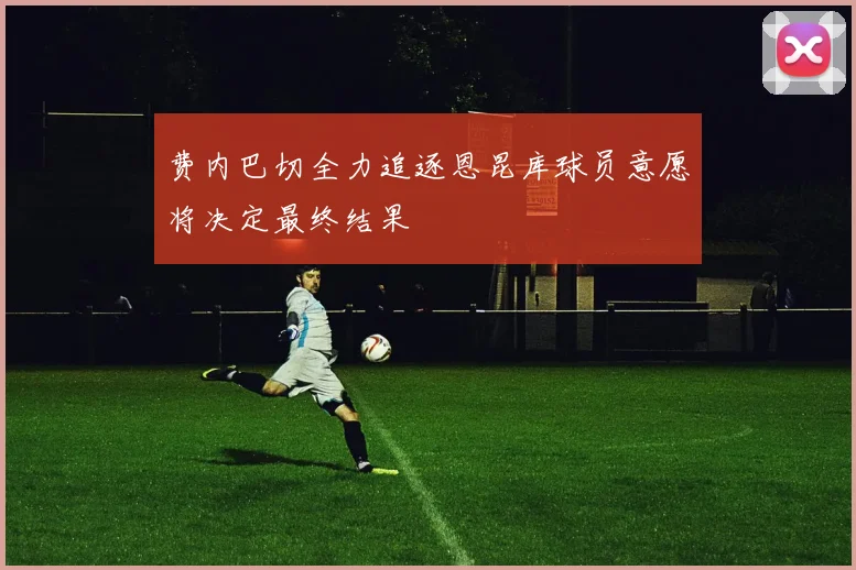 费内巴切全力追逐恩昆库球员意愿将决定最终结果