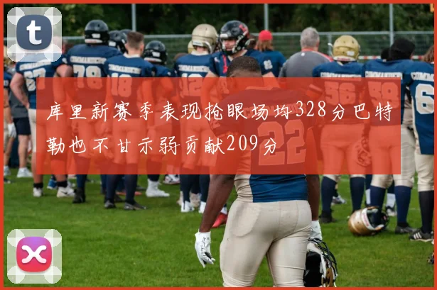 库里新赛季表现抢眼场均328分巴特勒也不甘示弱贡献209分