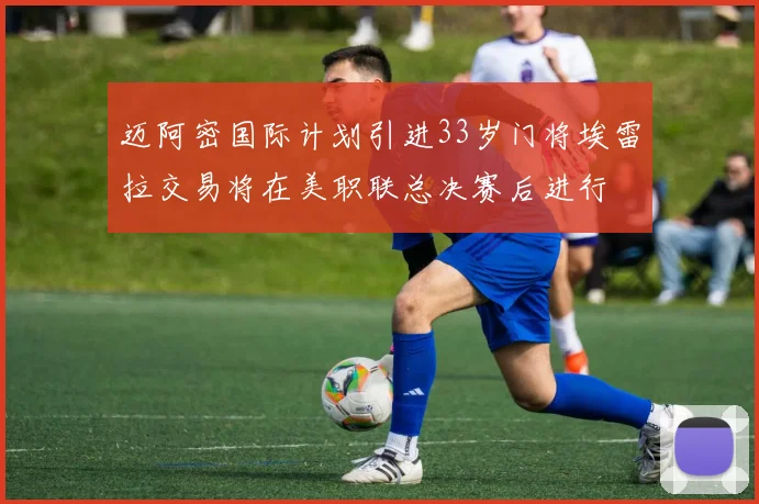 迈阿密国际计划引进33岁门将埃雷拉交易将在美职联总决赛后进行