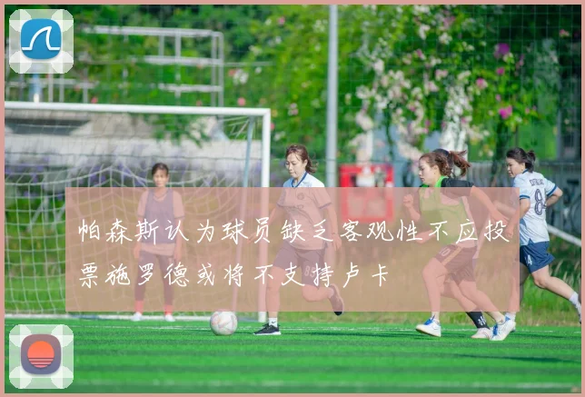 帕森斯认为球员缺乏客观性不应投票施罗德或将不支持卢卡