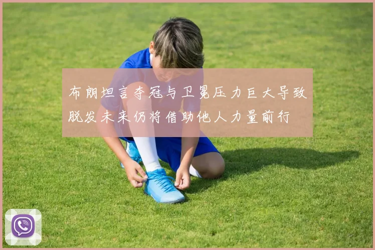 布朗坦言夺冠与卫冕压力巨大导致脱发未来仍将借助他人力量前行