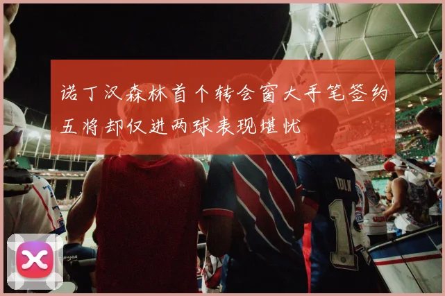 诺丁汉森林首个转会窗大手笔签约五将却仅进两球表现堪忧
