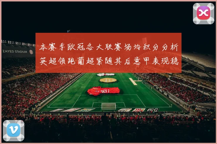 本赛季欧冠各大联赛场均积分分析英超领跑葡超紧随其后意甲表现稳健