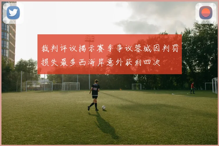 裁判评议揭示赛季争议蓉城因判罚损失最多西海岸意外获利四次