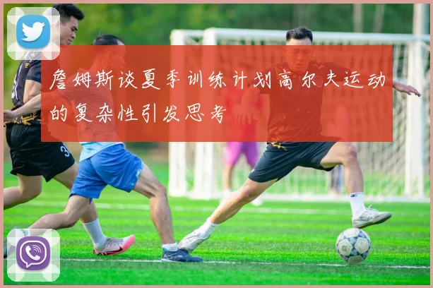 詹姆斯谈夏季训练计划高尔夫运动的复杂性引发思考