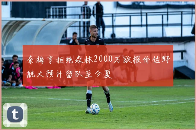 奈梅亨拒绝森林2000万欧报价佐野航大预计留队至今夏