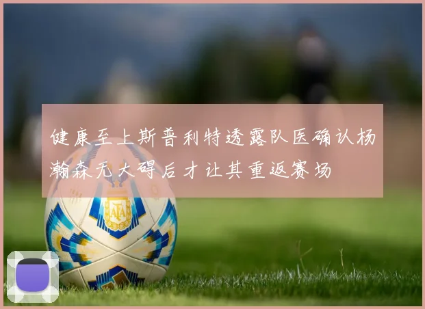 健康至上斯普利特透露队医确认杨瀚森无大碍后才让其重返赛场