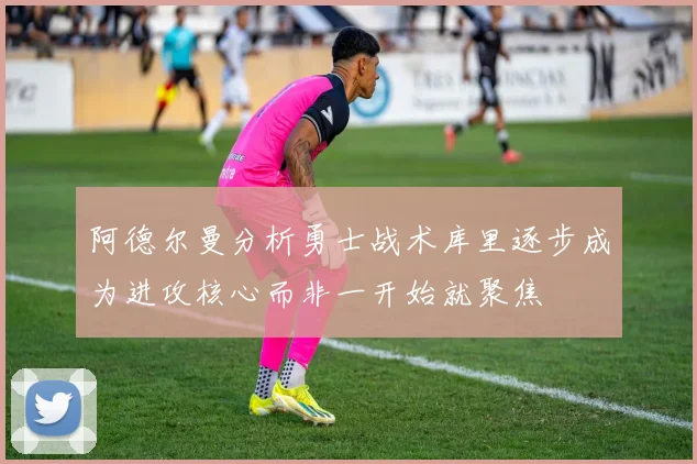 阿德尔曼分析勇士战术库里逐步成为进攻核心而非一开始就聚焦