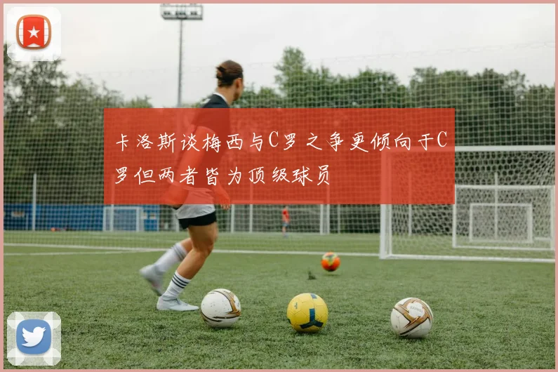 卡洛斯谈梅西与C罗之争更倾向于C罗但两者皆为顶级球员