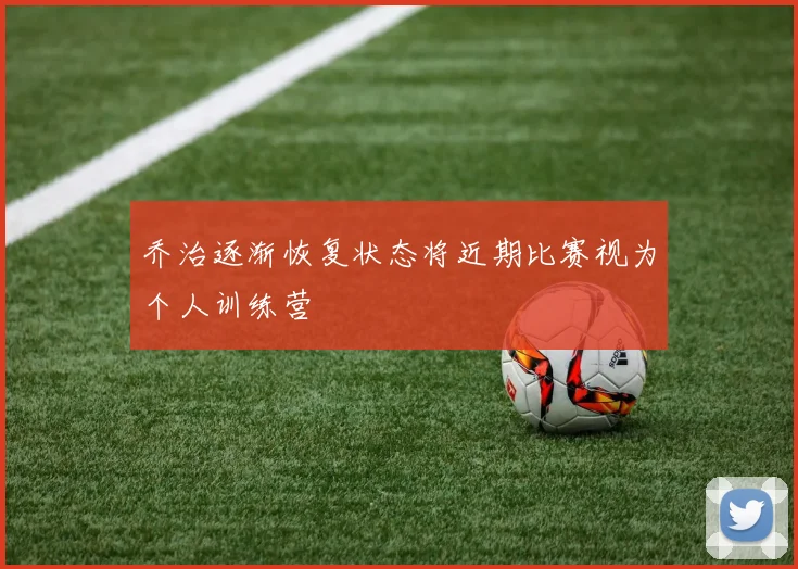 乔治逐渐恢复状态将近期比赛视为个人训练营