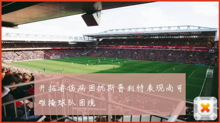 开拓者伤病困扰斯普利特表现尚可难掩球队困境