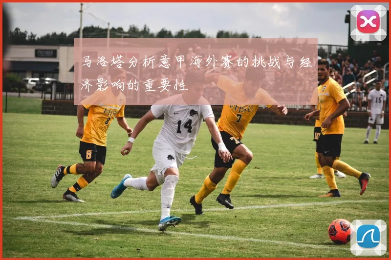 马洛塔分析意甲海外赛的挑战与经济影响的重要性