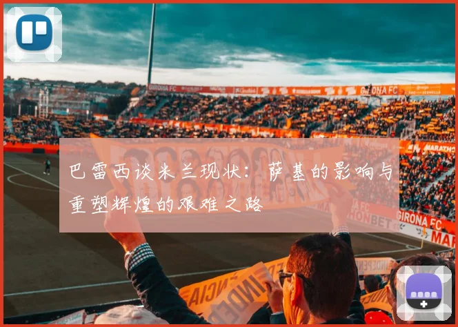 巴雷西谈米兰现状：萨基的影响与重塑辉煌的艰难之路