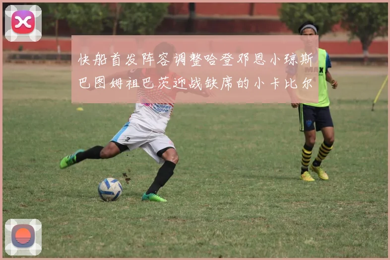 快船首发阵容调整哈登邓恩小琼斯巴图姆祖巴茨迎战缺席的小卡比尔