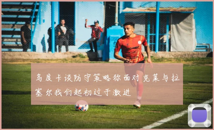 乌度卡谈防守策略称面对克莱与拉塞尔我们起初过于激进