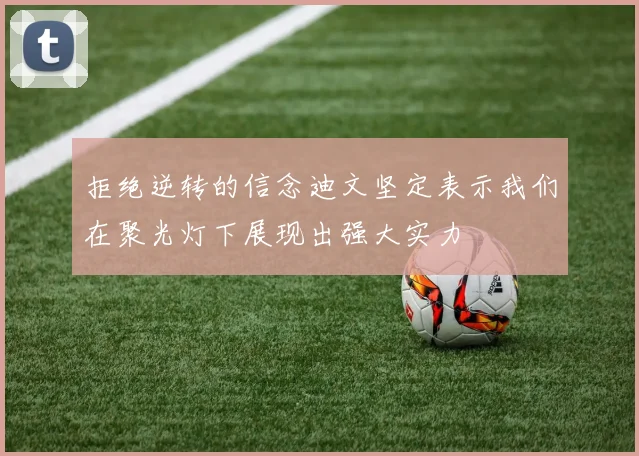 拒绝逆转的信念迪文坚定表示我们在聚光灯下展现出强大实力