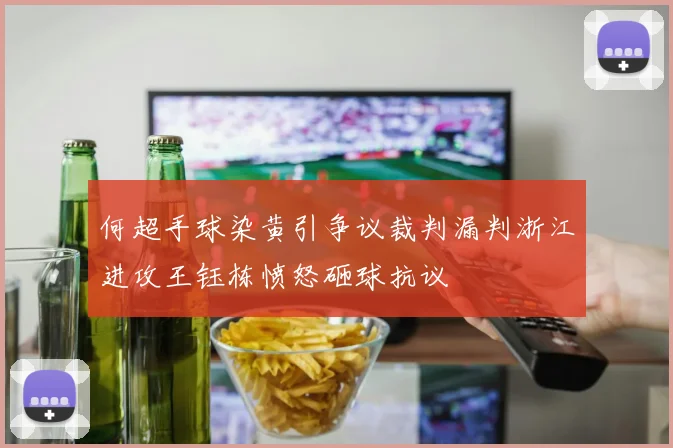 何超手球染黄引争议裁判漏判浙江进攻王钰栋愤怒砸球抗议