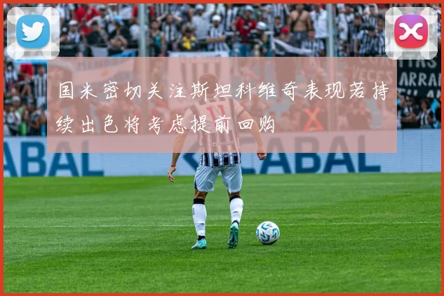 国米密切关注斯坦科维奇表现若持续出色将考虑提前回购