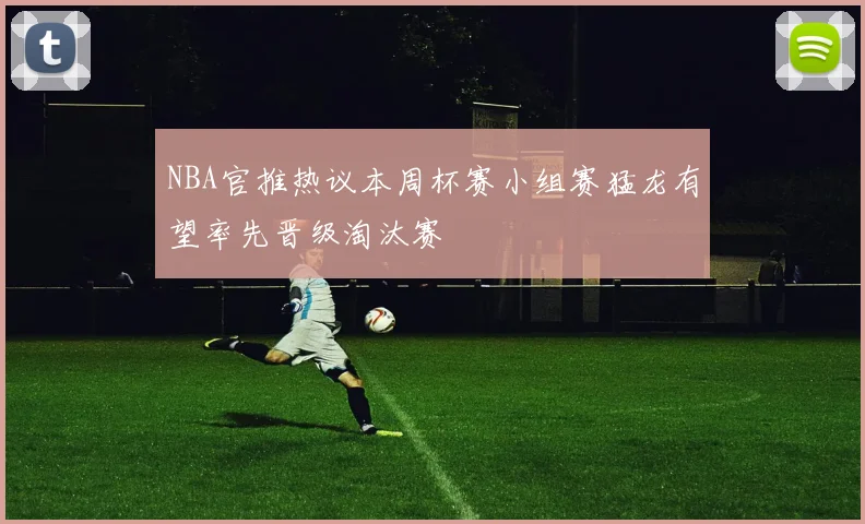 NBA官推热议本周杯赛小组赛猛龙有望率先晋级淘汰赛