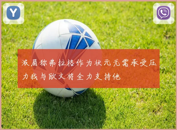 浓眉称弗拉格作为状元无需承受压力我与欧文将全力支持他