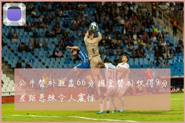 公牛替补狂轰66分掘金替补仅得9分差距悬殊令人震惊