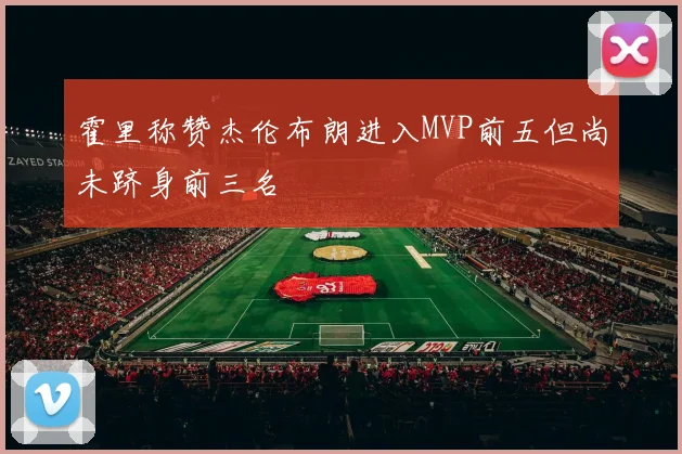 霍里称赞杰伦布朗进入MVP前五但尚未跻身前三名