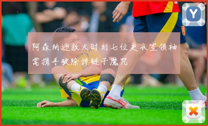 阿森纳迎救火时刻七位更衣室领袖需携手破除掉链子魔咒