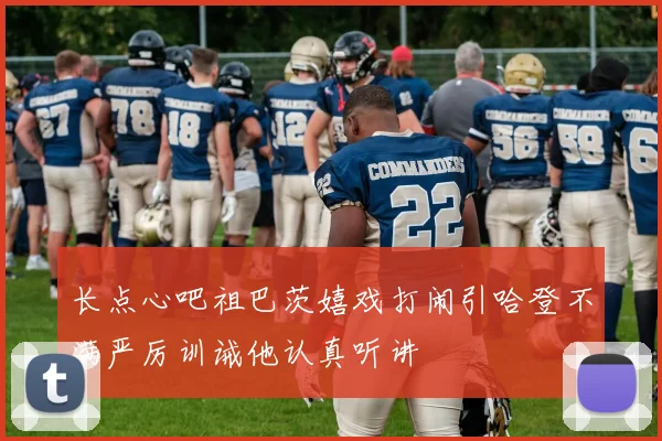 长点心吧祖巴茨嬉戏打闹引哈登不满严厉训诫他认真听讲