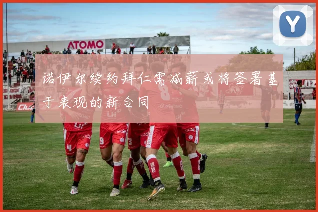诺伊尔续约拜仁需减薪或将签署基于表现的新合同