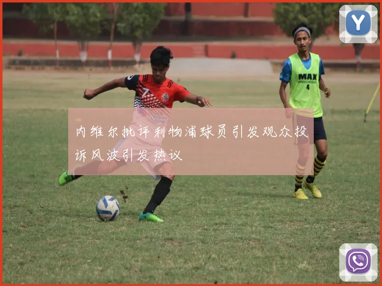 内维尔批评利物浦球员引发观众投诉风波引发热议