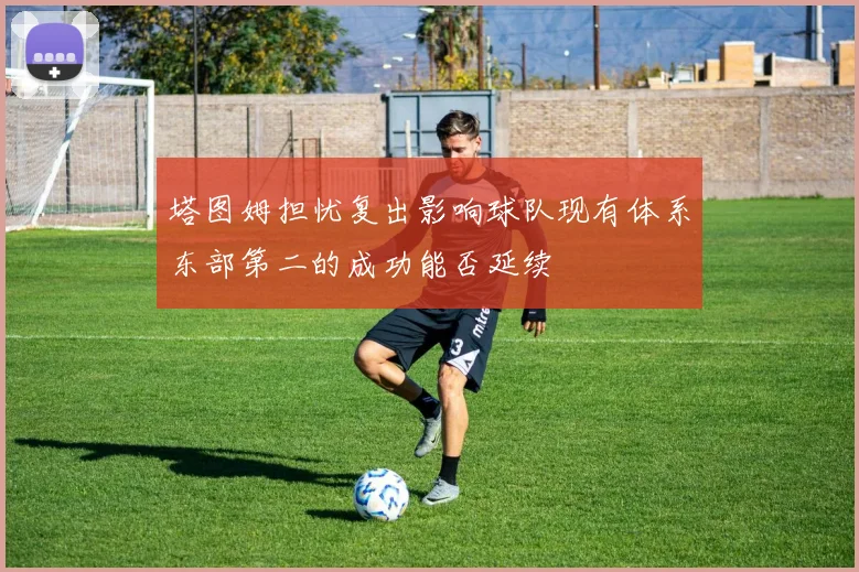 塔图姆担忧复出影响球队现有体系东部第二的成功能否延续