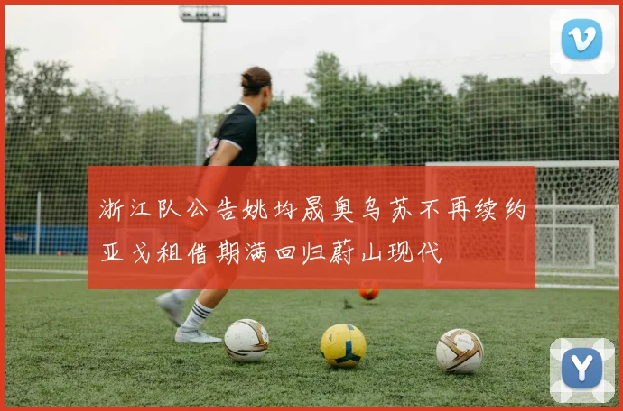 浙江队公告姚均晟奥乌苏不再续约亚戈租借期满回归蔚山现代