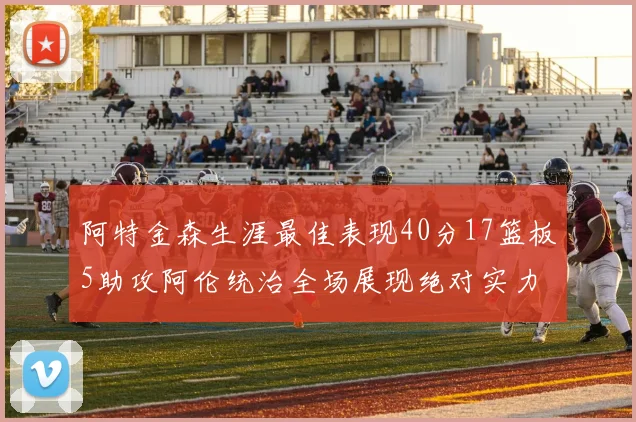 阿特金森生涯最佳表现40分17篮板5助攻阿伦统治全场展现绝对实力