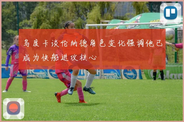 乌度卡谈伦纳德角色变化强调他已成为快船进攻核心