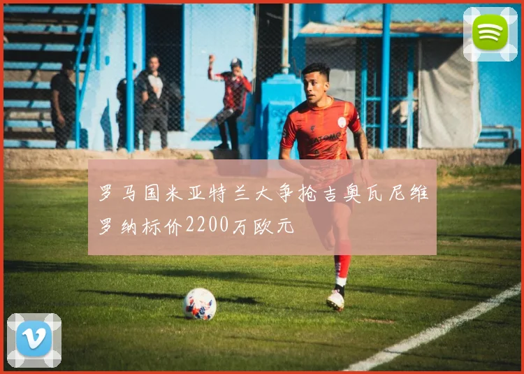 罗马国米亚特兰大争抢吉奥瓦尼维罗纳标价2200万欧元