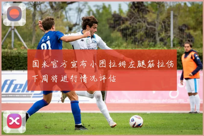 国米官方宣布小图拉姆左腿筋拉伤下周将进行情况评估