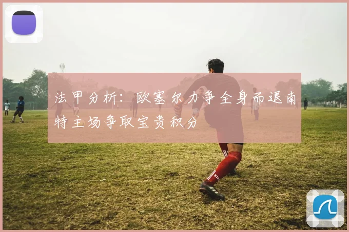 法甲分析：欧塞尔力争全身而退南特主场争取宝贵积分