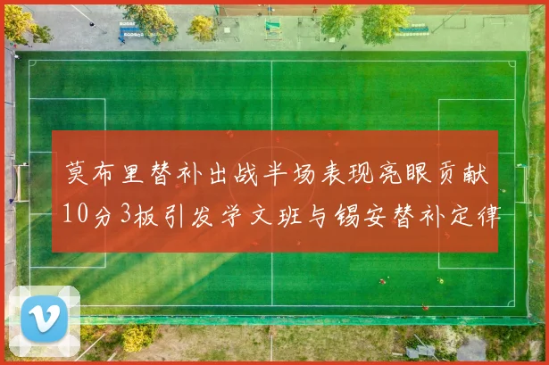 莫布里替补出战半场表现亮眼贡献10分3板引发学文班与锡安替补定律探讨