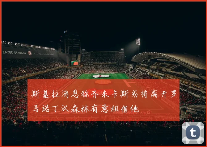 斯基拉消息称齐米卡斯或将离开罗马诺丁汉森林有意租借他