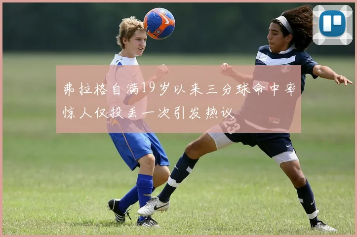 弗拉格自满19岁以来三分球命中率惊人仅投丢一次引发热议