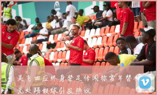吴飞回应终身禁足传闻称常年替补无处踢假球引发热议