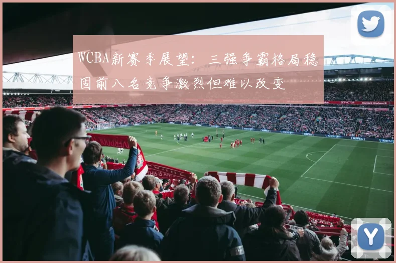 WCBA新赛季展望：三强争霸格局稳固前八名竞争激烈但难以改变