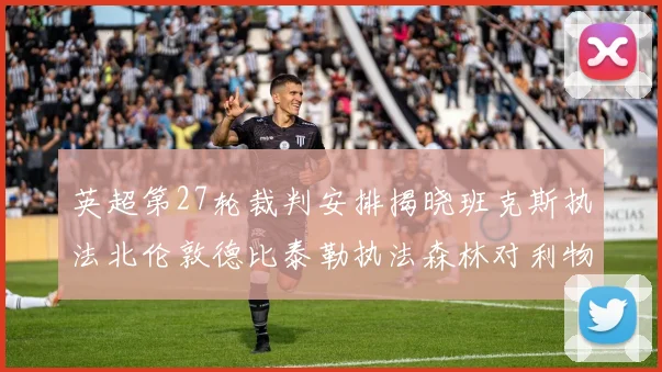 英超第27轮裁判安排揭晓班克斯执法北伦敦德比泰勒执法森林对利物浦